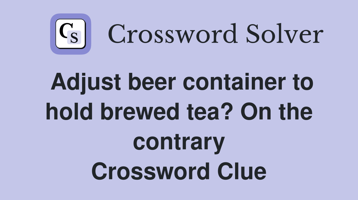 Adjust beer container to hold brewed tea? On the contrary Crossword